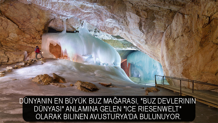 Dünyanın en büyük buz mağarası, "buz devlerinin dünyası" anlamına gelen "Ice Riesenwelt" olarak bilinen Avusturya'da bulunuyor.